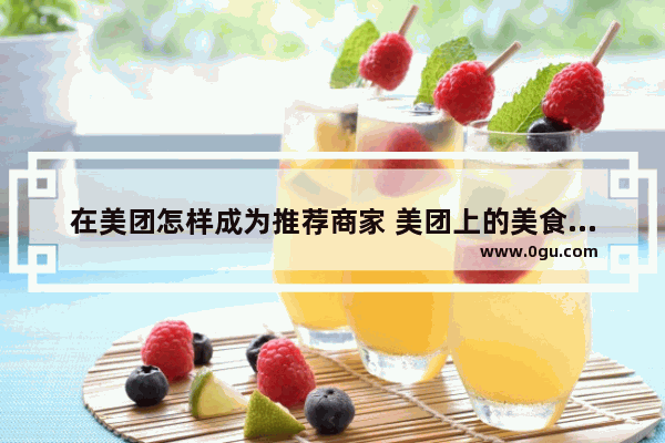 在美团怎样成为推荐商家 美团上的美食推荐是什么意思啊怎么弄出来