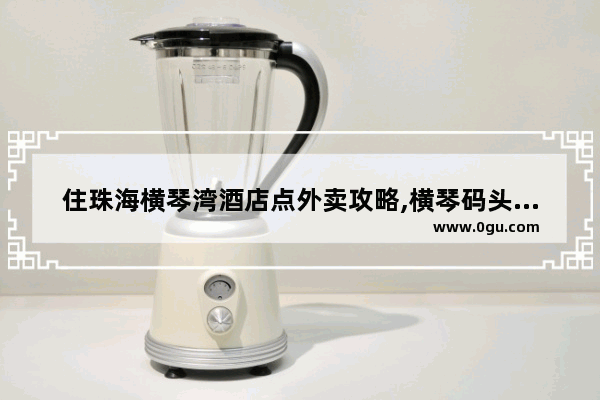 住珠海横琴湾酒店点外卖攻略,横琴码头附近美食推荐地方有哪些餐厅呢