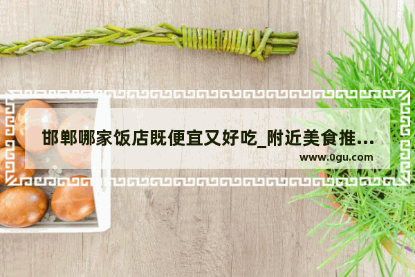 邯郸哪家饭店既便宜又好吃_附近美食推荐餐厅有哪些地方好吃又便宜点的菜