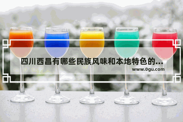四川西昌有哪些民族风味和本地特色的风味菜,西昌美食推荐烤乳猪店铺在哪里啊多少钱一个