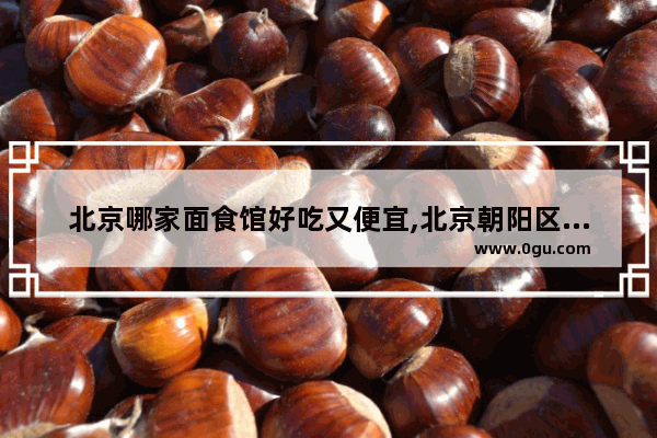 北京哪家面食馆好吃又便宜,北京朝阳区美食推荐店