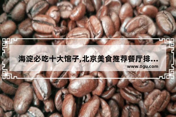 海淀必吃十大馆子,北京美食推荐餐厅排名前十有哪些品牌的菜