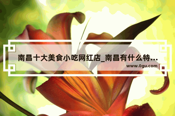 南昌十大美食小吃网红店_南昌有什么特色美食推荐吃的