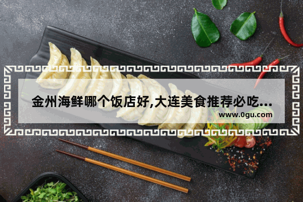 金州海鲜哪个饭店好,大连美食推荐必吃海鲜自助餐厅