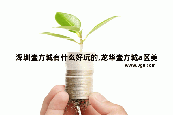 深圳壹方城有什么好玩的,龙华壹方城a区美食推荐餐厅在哪里
