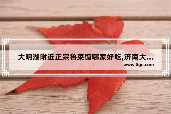 大明湖附近正宗鲁菜馆哪家好吃,济南大明湖附近美食推荐店有哪些地方好吃