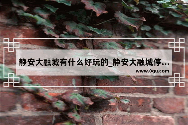 静安大融城有什么好玩的_静安大融城停车攻略