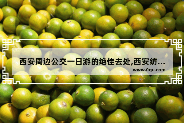 西安周边公交一日游的绝佳去处,西安纺织城附近美食推荐店在哪里开业