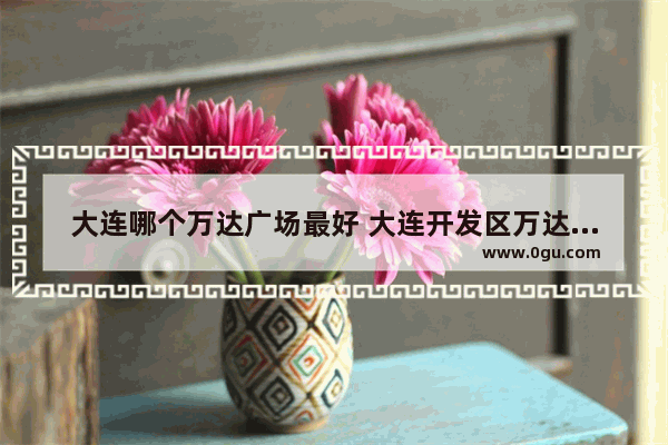 大连哪个万达广场最好 大连开发区万达广场美食推荐在几楼