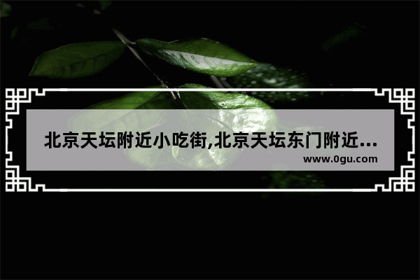 北京天坛附近小吃街,北京天坛东门附近美食推荐店铺有哪些地方