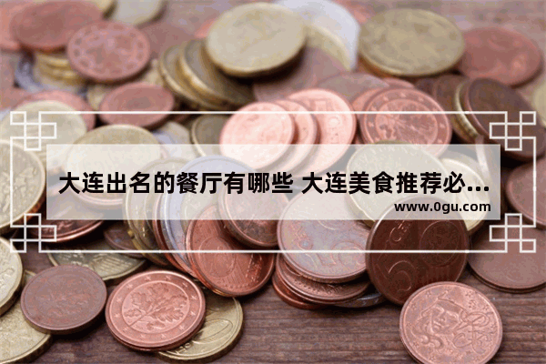 大连出名的餐厅有哪些 大连美食推荐必吃日料店在哪里