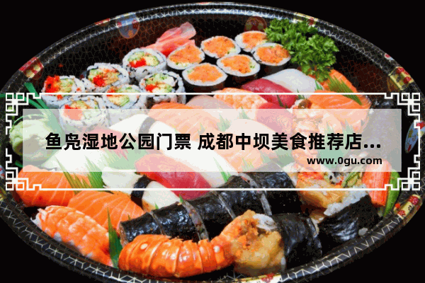 鱼凫湿地公园门票 成都中坝美食推荐店在哪里啊