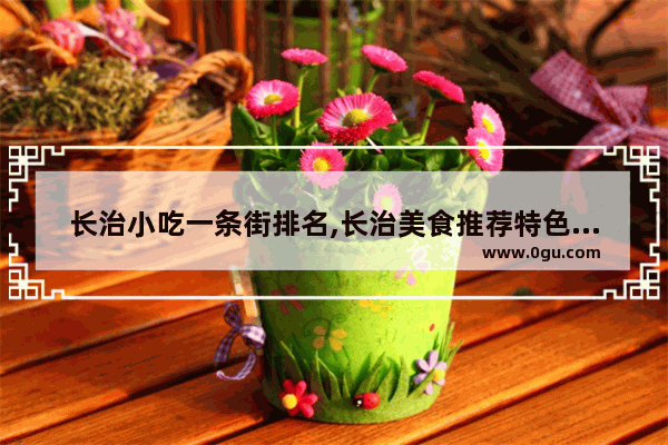 长治小吃一条街排名,长治美食推荐特色店有哪些地方好