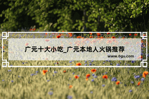 广元十大小吃_广元本地人火锅推荐