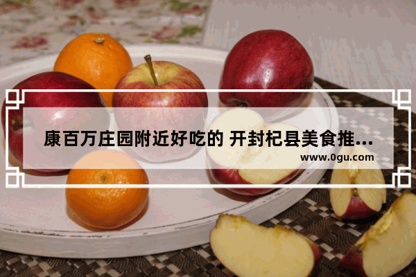 康百万庄园附近好吃的 开封杞县美食推荐店在哪