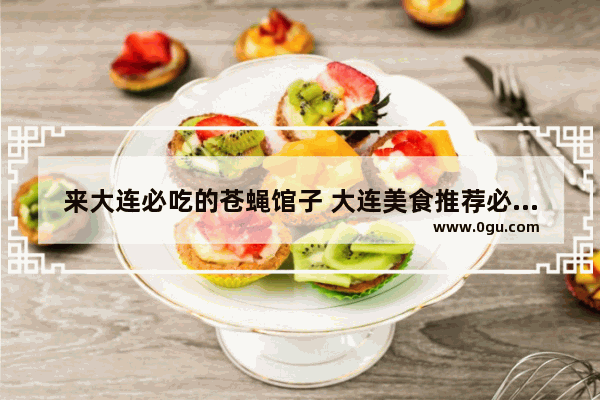 来大连必吃的苍蝇馆子 大连美食推荐必吃小馆子有哪些地方好玩儿的