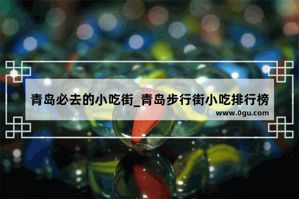 青岛必去的小吃街_青岛步行街小吃排行榜