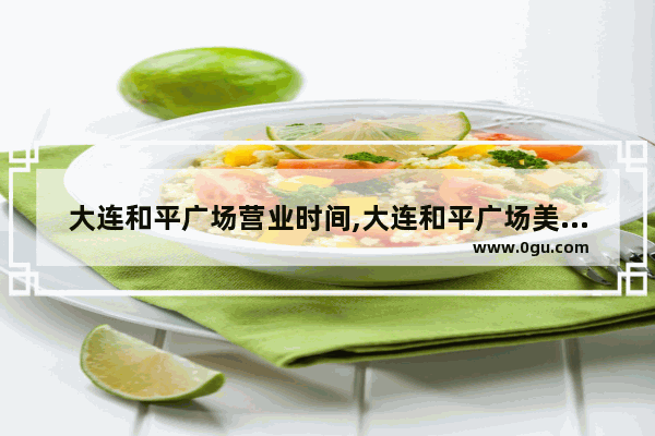 大连和平广场营业时间,大连和平广场美食推荐店在哪里开门