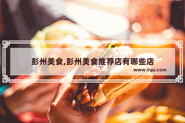 彭州美食,彭州美食推荐店有哪些店