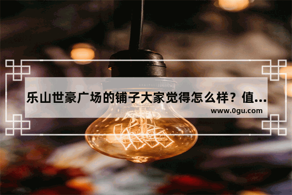 乐山世豪广场的铺子大家觉得怎么样？值得租吗_乐山世豪广场停车费收取标准