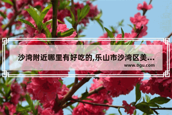 沙湾附近哪里有好吃的,乐山市沙湾区美食推荐店有哪些餐厅呢
