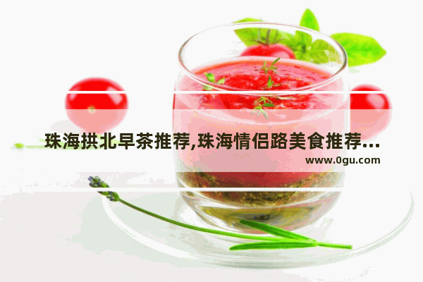 珠海拱北早茶推荐,珠海情侣路美食推荐餐厅