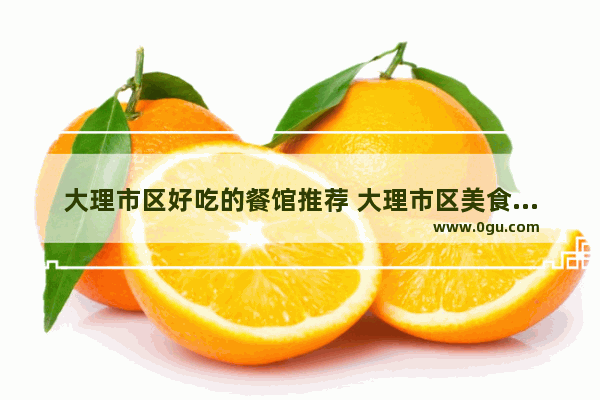 大理市区好吃的餐馆推荐 大理市区美食推荐店在哪里