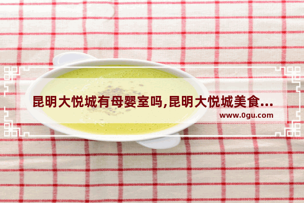 昆明大悦城有母婴室吗,昆明大悦城美食推荐餐厅有哪些好吃的东西