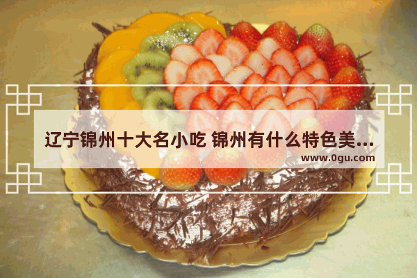 辽宁锦州十大名小吃 锦州有什么特色美食推荐的