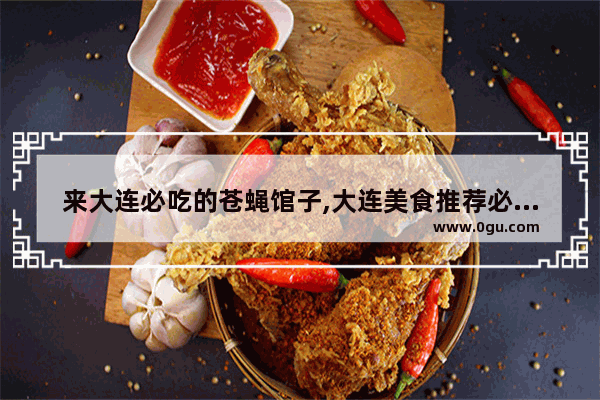 来大连必吃的苍蝇馆子,大连美食推荐必吃餐馆有哪些地方好玩的