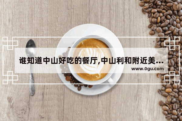 谁知道中山好吃的餐厅,中山利和附近美食推荐地方有哪些好吃的饭店