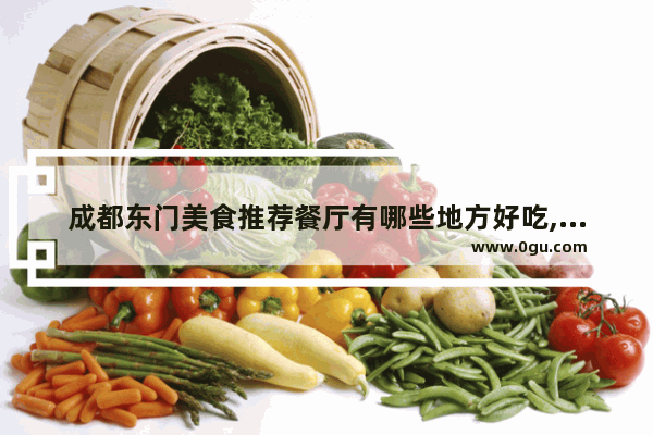 成都东门美食推荐餐厅有哪些地方好吃,成都东门美食推荐餐厅有哪些地方好吃