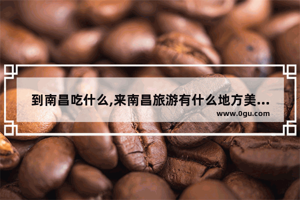 到南昌吃什么,来南昌旅游有什么地方美食推荐