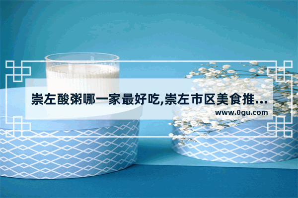 崇左酸粥哪一家最好吃,崇左市区美食推荐店铺有哪些地方好吃点