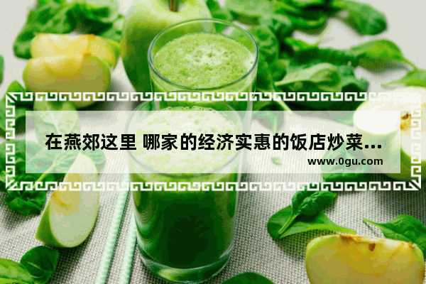 在燕郊这里 哪家的经济实惠的饭店炒菜好吃_燕郊弘阳广场好还是明润广场好
