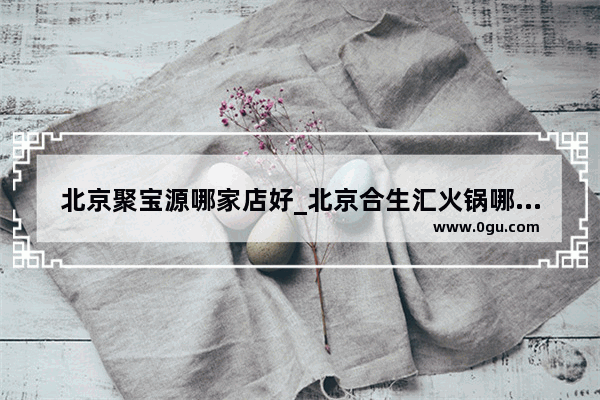 北京聚宝源哪家店好_北京合生汇火锅哪家辣