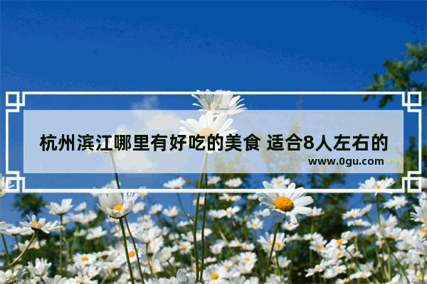 杭州滨江哪里有好吃的美食 适合8人左右的聚会_星耀城附近美食推荐餐厅有哪些呢