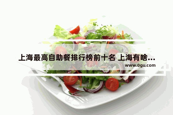 上海最高自助餐排行榜前十名 上海有啥美食推荐店面吗多少钱一个
