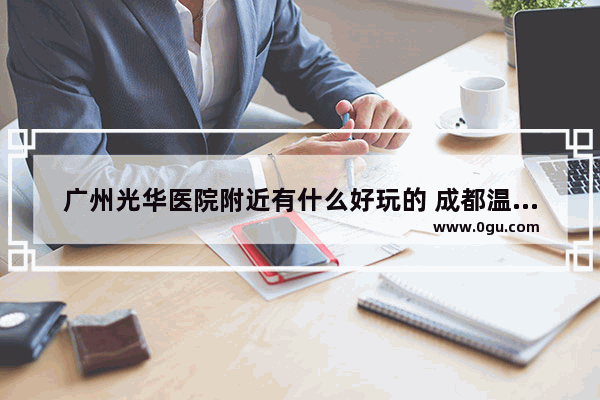 广州光华医院附近有什么好玩的 成都温江区光华美食推荐餐厅有哪些地方好玩