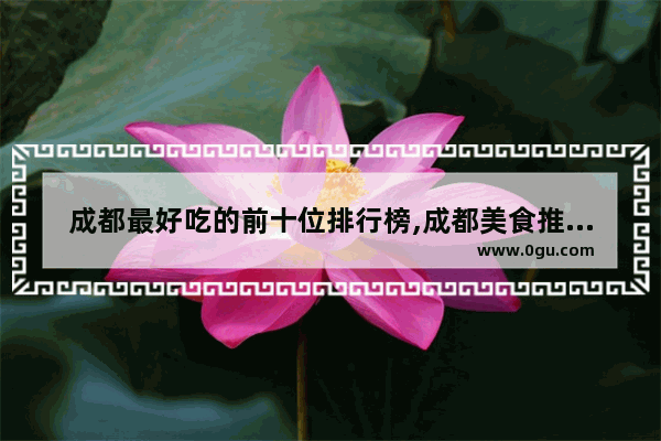 成都最好吃的前十位排行榜,成都美食推荐排名榜前十名有哪些地方好吃的店