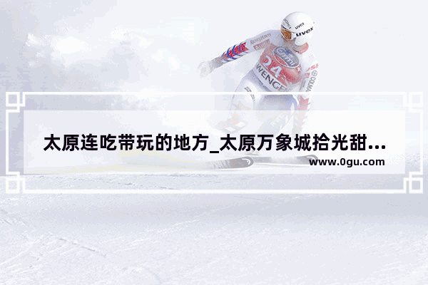 太原连吃带玩的地方_太原万象城拾光甜品在几层