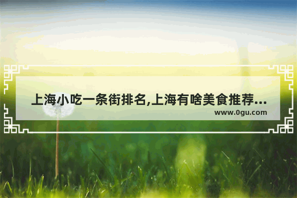 上海小吃一条街排名,上海有啥美食推荐一下的餐厅好吃又便宜