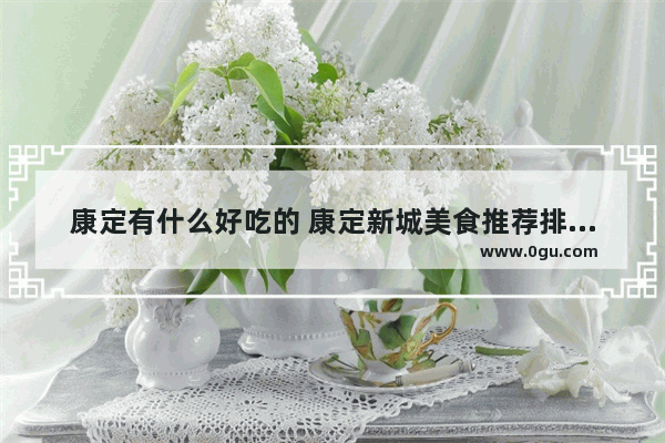 康定有什么好吃的 康定新城美食推荐排行榜前十名有哪些餐厅