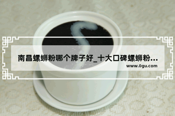 南昌螺蛳粉哪个牌子好_十大口碑螺蛳粉有哪些