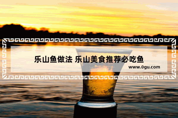乐山鱼做法 乐山美食推荐必吃鱼