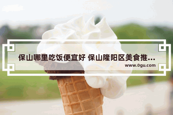 保山哪里吃饭便宜好 保山隆阳区美食推荐店铺有哪些