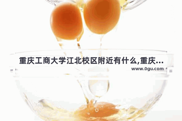 重庆工商大学江北校区附近有什么,重庆回龙湾美食推荐