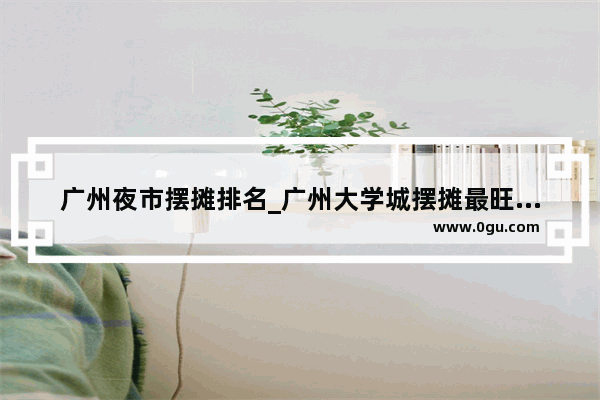 广州夜市摆摊排名_广州大学城摆摊最旺的夜市