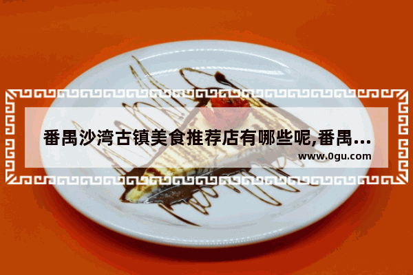 番禺沙湾古镇美食推荐店有哪些呢,番禺沙湾古镇美食推荐店有哪些呢