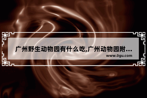广州野生动物园有什么吃,广州动物园附近美食推荐餐厅有哪些店铺呢